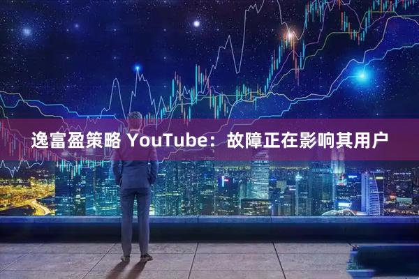 逸富盈策略 YouTube：故障正在影响其用户