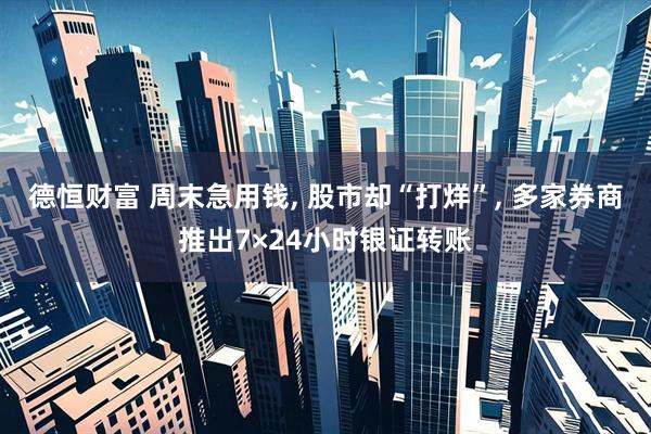 德恒财富 周末急用钱, 股市却“打烊”, 多家券商推出7×24小时银证转账