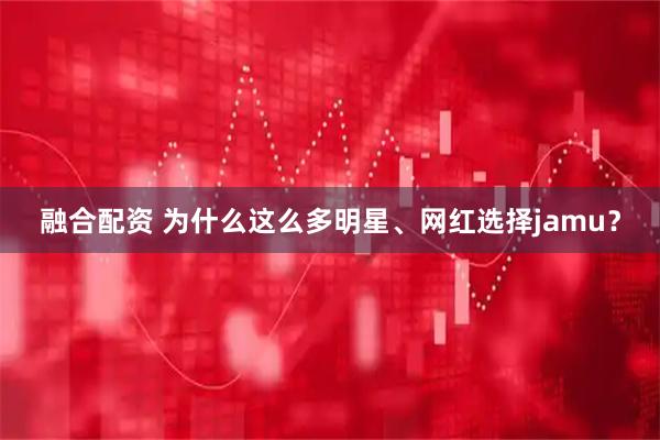 融合配资 为什么这么多明星、网红选择jamu？