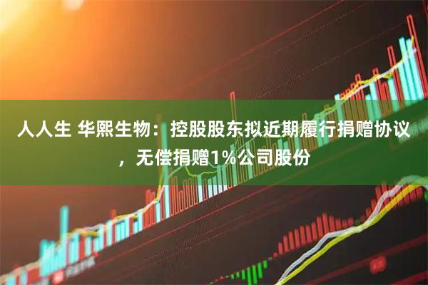 人人生 华熙生物：控股股东拟近期履行捐赠协议，无偿捐赠1%公司股份