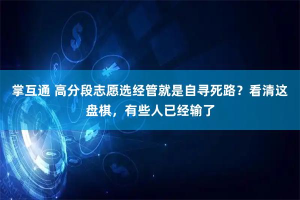 掌互通 高分段志愿选经管就是自寻死路？看清这盘棋，有些人已经输了