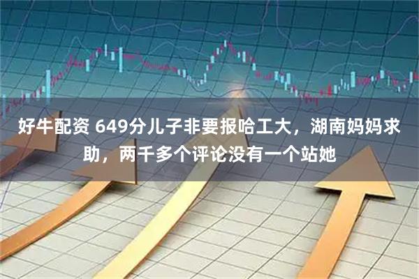 好牛配资 649分儿子非要报哈工大，湖南妈妈求助，两千多个评论没有一个站她