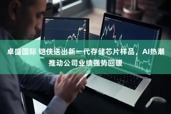 卓盛国际 铠侠送出新一代存储芯片样品，AI热潮推动公司业绩强势回暖
