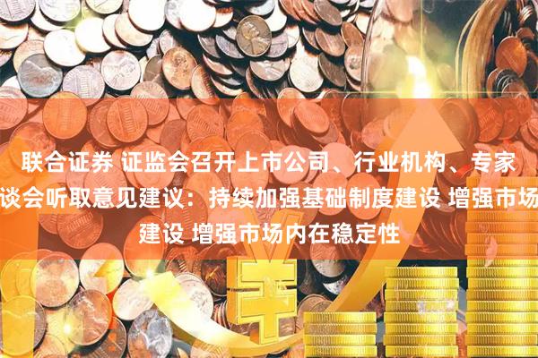 联合证券 证监会召开上市公司、行业机构、专家学者系列座谈会听取意见建议：持续加强基础制度建设 增强市场内在稳定性