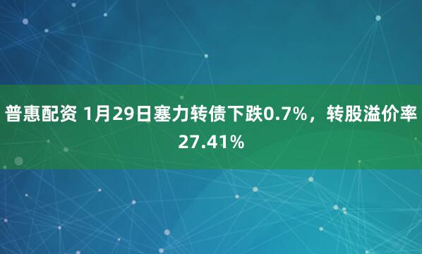 普惠配资 1月29日塞力转债下跌0.7%，转股溢价率27.41%