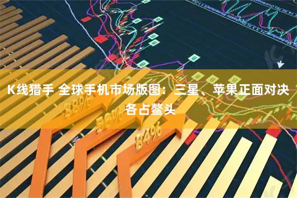 K线猎手 全球手机市场版图：三星、苹果正面对决 各占鳌头