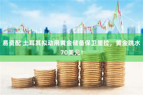 易资配 土耳其拟动用黄金储备保卫里拉，黄金跳水70美元！