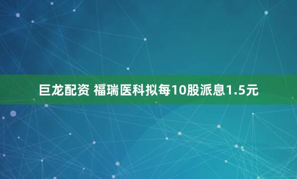巨龙配资 福瑞医科拟每10股派息1.5元