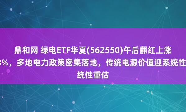鼎和网 绿电ETF华夏(562550)午后翻红上涨0.23%，多地电力政策密集落地，传统电源价值迎系统性重估
