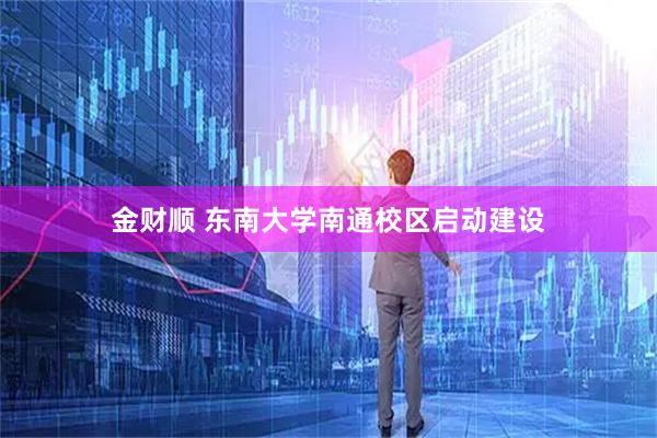 金财顺 东南大学南通校区启动建设