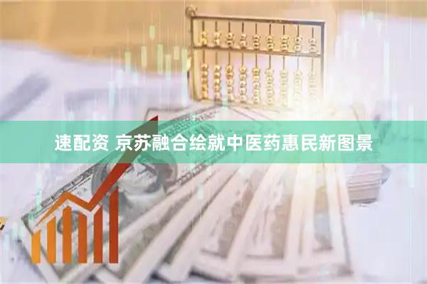 速配资 京苏融合绘就中医药惠民新图景