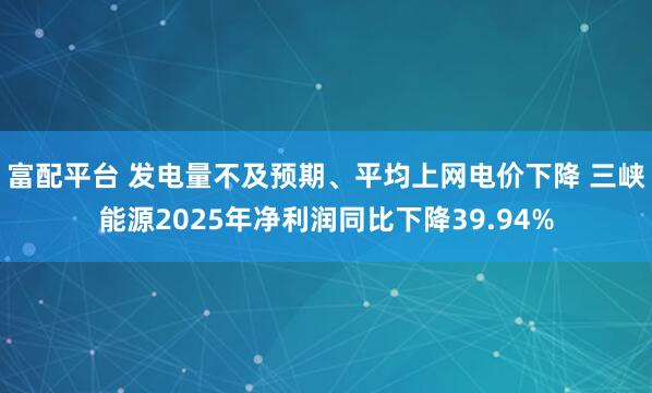富配平台 发电量不及预期、平均上网电价下降 三峡能源2025年净利润同比下降39.94%