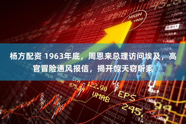 杨方配资 1963年底，周恩来总理访问埃及，高官冒险通风报信，揭开惊天窃听案