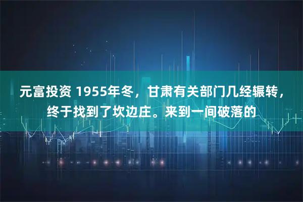 元富投资 1955年冬，甘肃有关部门几经辗转，终于找到了坎边庄。来到一间破落的