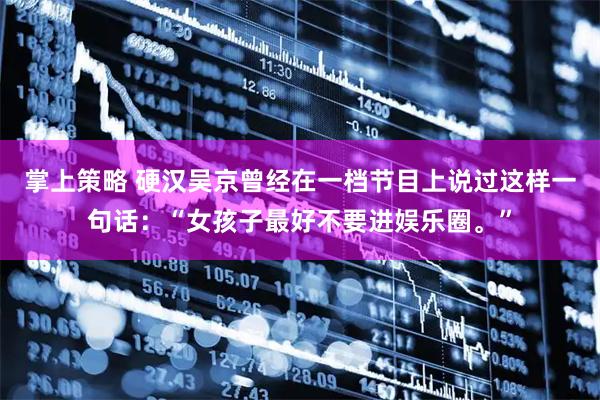 掌上策略 硬汉吴京曾经在一档节目上说过这样一句话：“女孩子最好不要进娱乐圈。”