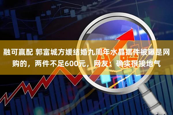 融可赢配 郭富城方媛结婚九周年水晶摆件被曝是网购的，两件不足600元，网友：确实很接地气