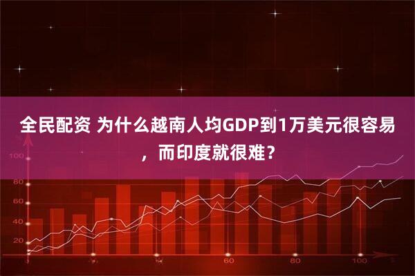 全民配资 为什么越南人均GDP到1万美元很容易，而印度就很难？