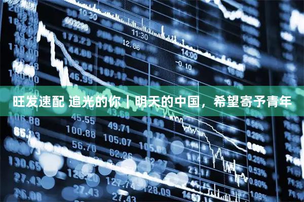 旺发速配 追光的你｜明天的中国，希望寄予青年